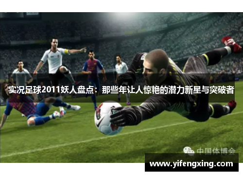实况足球2011妖人盘点:那些年让人惊艳的潜力新星与突破者 实况足球2011妖人盘点:那些年让人惊艳的潜力新星与突破者